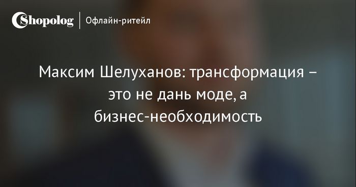 Максим шелуханов: «трансформация – это не дань моде, а бизнес-необходимость»